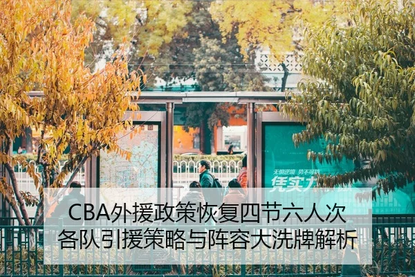 CBA外援政策恢复四节六人次 各队引援策略与阵容大洗牌解析