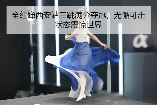 全红婵西安站三跳满分夺冠，无懈可击状态震惊世界（yaxin）