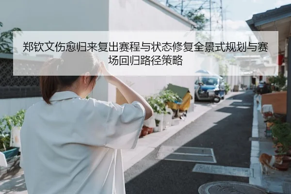 郑钦文伤愈归来复出赛程与状态修复全景式规划与赛场回归路径策略 - yaxin