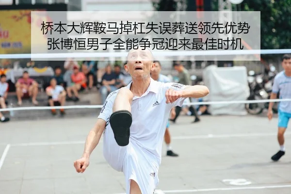 桥本大辉鞍马掉杠失误葬送领先优势 张博恒男子全能争冠迎来最佳时机 - yaxin