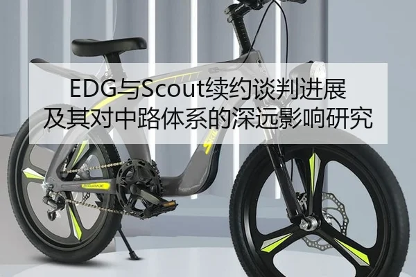 EDG与Scout续约谈判进展及其对中路体系的深远影响研究 - yaxin